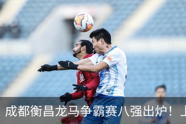 成都衡昌龙马争霸赛八强出炉！上海双雄全胜晋级成都和众突出重围